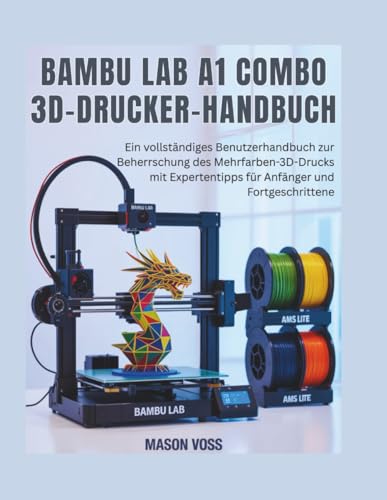 Bambu Lab A1 Combo 3D-Drucker-Handbuch: Ein vollständiger BenutzerHandbuch zur Beherrschung des Mehrfarben-3D-Drucks, Fehlerbehebung, AMS Lite, ... Anfänger...