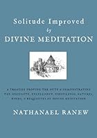 Solitude improved by divine meditation, or, A treatise proving the duty and demonstrating the necessity, excellency, usefulness, natures, kinds and requisites of divine meditation 1452848270 Book Cover