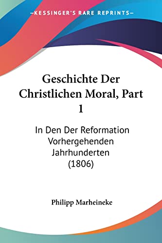 Geschichte Der Christlichen Moral, Part 1: In Den Der Reformation Vorhergehenden Jahrhunderten (1806) (German Edition)