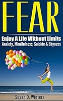 Fear: Enjoy A Life Without Limits - Anxiety, Mindfulness, Suicide & Shyness 1519573286 Book Cover