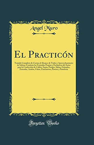 El Practicón: Tratado Completo de Cocina al Alcance de Todos y Aprovechamiento de Sobras; Contiene las Formulas Propias y Exclusivas del Autor para la ... Entradas, Asados, Fritos, Entremeses, Postres
