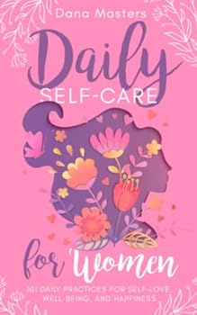 Daily Self-Care for Women: 101 Daily Practices for Self-Love, Well-Being, and Happiness