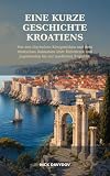 Eine kurze Geschichte Kroatiens: Von den illyrischen Königreichen und dem römischen Dalmatien über Dubrovnik und Jugoslawien bis zur modernen Republik