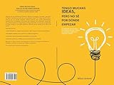 TENGO MUCHAS IDEAS, PERO NO S POR DNDE EMPEZAR: El mtodo paso a paso para dejar de dar vueltas y comenzar a generar ingresos reales (Spanish Edition)