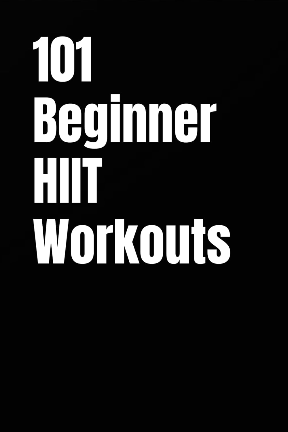 101 Beginner HIIT Workouts: Quick, Effective, No-Equipment Routines to Build Strength, Burn Fat, and Boost Endurance (The 101 Workout Series)