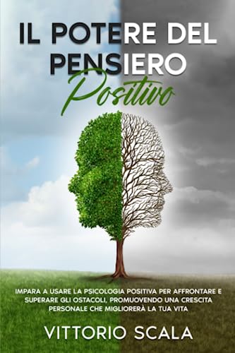 Il Potere del Pensiero Positivo: Impara a Usare la Psicologia Positiva per Affrontare e Superare gli Ostacoli, Promuovendo una Crescita Personale che Migliorerà la Tua Vita.