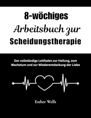 8-wöchiges Arbeitsbuch zur Scheidungstherapie: Der vollständige Leitfaden zur Heilung, zum Wachstum und zur Wiederentdeckung der Liebe