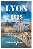 LYON TRAVEL GUIDE 2025: Where History, Culture, and Cuisine Converge