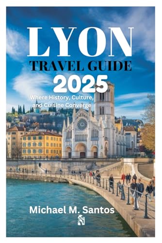 LYON TRAVEL GUIDE 2025: Where History, Culture, and Cuisine Converge