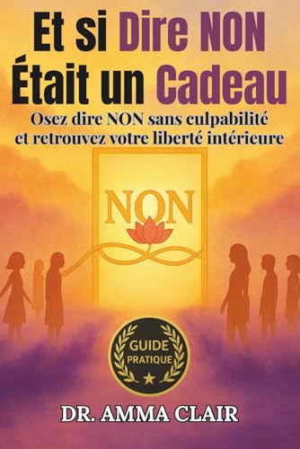 Et si Dire NON Était un Cadeau: Osez dire NON sans culpabilité et retrouvez votre liberté intérieure