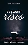 As Steam Rises: Poetry Penned over an Ordinary Morning Cup of Coffee that Touches the Heart, Stretches the Mind, and Deepens the Soul