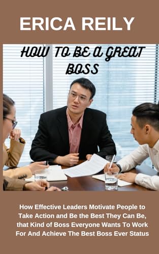 Book cover of How to be a great boss: How Effective Leaders Motivate People to Take Action and Be the Best They Can Be, that Kind of boss Everyone Wants To Work For And Achieve The Best Boss Ever Status
