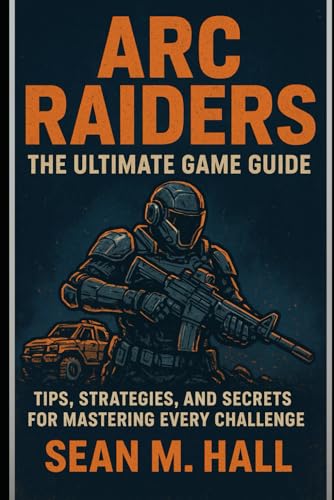 ARC Raiders: The Ultimate Game Guide: Tips, Strategies, and Secre...