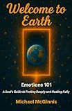 Welcome to Earth: Emotions 101: A Soul's Guide to Feeling Deeply and Healing Fully