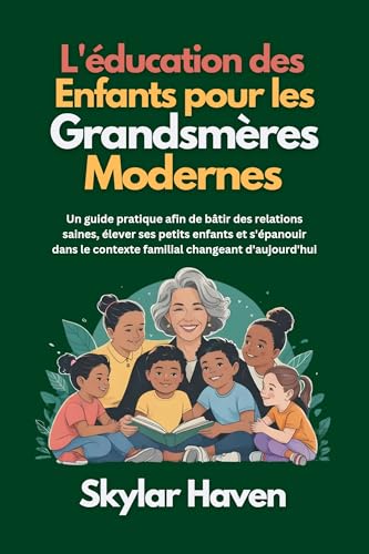 L'éducation des enfants pour les grandsmères modernes: Un guide pratique afin de bâtir des relations saines, élever ses petits enfants et s'épanouir dans le contexte familial changeant d'aujourd'hui