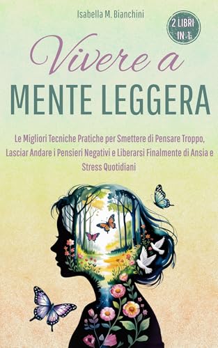 VIVERE A MENTE LEGGERA: Le Migliori Tecniche Pratiche per Smettere di Pensare Troppo, Lasciar Andare i Pensieri Negativi e Liberarsi Finalmente di Ansia e Stress Quotidiani (2 libri in 1)