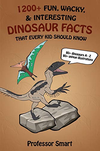 1200+ Fun, Wacky, & Interesting Dinosaur Facts That Every Kid Should Know: 80+ Dinosaurs A-Z with 80+ Unique Illustrations (Professor Smart's Series)