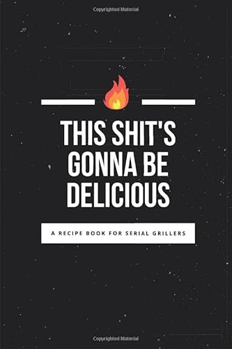 A Recipe Book for Serial Grillers - This Shit's Gonna Be Delicious: Document Your Secret Recipes, Blank Recipe Journal for Grill Masters, Dads, Grandpas, Husbands.
