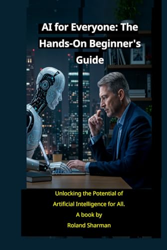 Ai For Everyone" The Hands-On Beginner'S Guide: Unlocking The Potential Of Artificial Intelligence For All