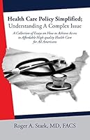 Health Care Policy Simplified; Understanding a Complex Issue : A Collection of Essays on How to Achieve Access to Affordable High-Quality Health Care for All Americans 1598492837 Book Cover