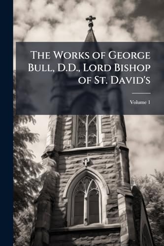 The Works of George Bull, D.D., Lord Bishop of St. David's; Volume 1