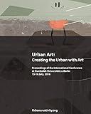  Urban Art: Creating the Urban with Art: Proceedings of the International Conference at Humboldt-Universitat zu Berlin 15-16 July, 2016