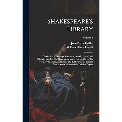 Shakespeare's Library; a Collection of the Plays, Romances, Novels, Poems, and Histories Employed by Shakespeare in the Composition of his Works. With ... Collation of the Original Copies; Volume 5