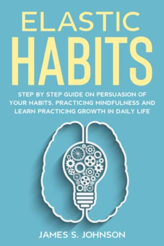 Elastic habits: Step by Step Guide on Persuasion of your Habits, Practicing Mindfulness and Learn Practicing Growth in Daily Life