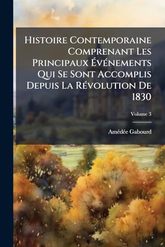Histoire Contemporaine Comprenant Les Principaux Événements Qui Se Sont Accomplis Depuis La Révolution De 1830; Volume 3 (French Edition)