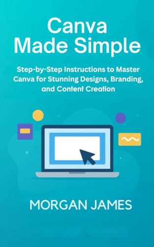 Canva Made Simple for Beginners and Seniors: Step-by-Step Instructions to Master Canva for Stunning Designs, Branding, and Content Creation. (Application and software tools guide Book 1)