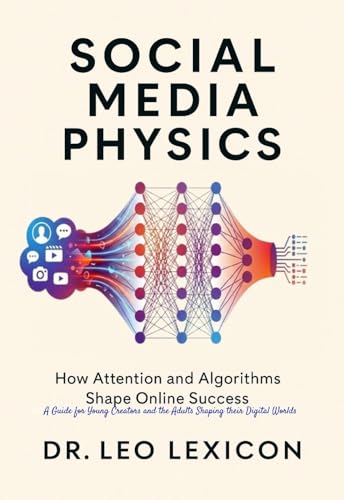 Social Media Physics: How Attention and Algorithms Shape Online Success: A Guide for Young Creators and the Adults Shaping Their Digital Worlds