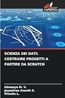 Scienza Dei Dati: Costruire Progetti a Partire Da Scratch (Italian Edition) 6208893240 Book Cover