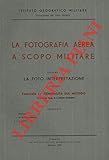  La fotografia aerea a scopo militare. Vol. I La foto interpretazione - Fasc. I. Generalita\' sul metodo. II. I terreni tipici. III. La vegetazione. IV. Le strade. V. Le idrovie. VI. Le coste ed i por