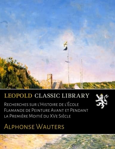 Recherches sur l'Histoire de l'École Flamande de Peinture Avant et Pendant la Première Moitié du XVe Siècle