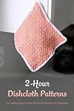 2-Hour Dishcloth Patterns: Incredibly Easy Crochet Dishcloth Pattern For Beginners: Easy Crochet Dishcloth Patterns