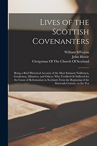 Lives of the Scottish Covenanters: Being a Brief Historical Account of the Most Eminent Noblemen, Gentlemen, Ministers, and Others, Who Testified Or ... of the Sixteenth Century, to the Yea