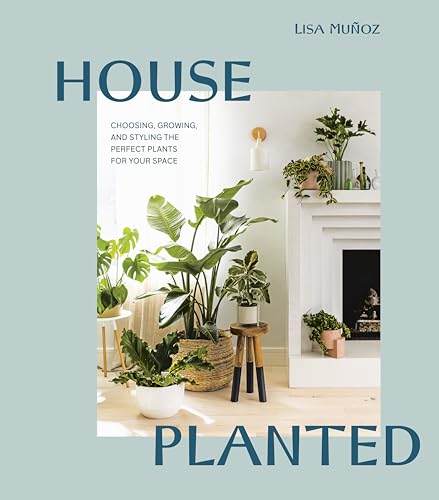 House Planted: Choosing, Growing, and Styling the Perfect Plants for