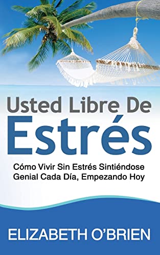 Usted Libre De Estrés: Cómo Vivir Sin Estrés Sintiéndose Genial Cada Día, Empezando Hoy (Spanish Edition)
