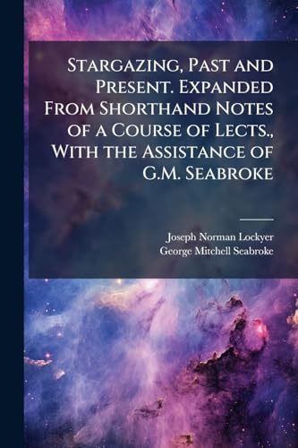 Stargazing, Past and Present. Expanded From Shorthand Notes of a Course of Lects., With the Assistance of G.M. Seabroke