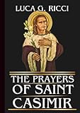  THE PRAYERS OF SAINT CASIMIR: Powerful Novena, Litany, Chaplet Prayer & Emergency Supplications For Purity Of Heart & Strength In Times Of Trials