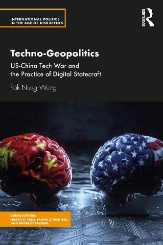 Techno-Geopolitics: U.S.- China Tech War and the Practice of Digital Statecraft (International Politics in the Age of Disruption)