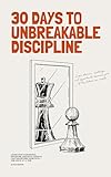 30 Days to Unbreakable Discipline: A Step‑by‑Step Challenge‑Based Guide to Master Self‑Control, Build Mental Toughness, and Forge Unbreakable Willpower (English Edition)