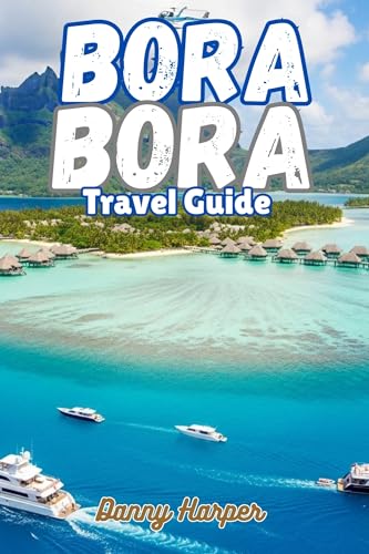 BORA BORA TRAVEL GUIDE: Luxury Resorts, Overwater Villas, Exclusive Experiences & Perfect Itineraries