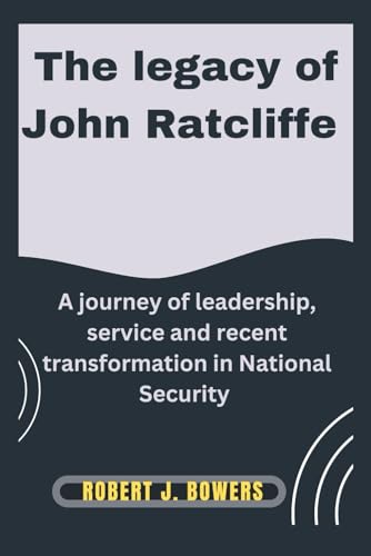The legacy of John Ratcliffe: A Journey of Leadership, Service, and Recent Transformations in National Security (The Cabinet Chronicles: Inside Trump's Appointments)