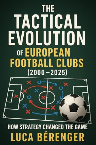 The Tactical Evolution of European Football Clubs (2000–2025): How Strategy Changed the Game (Tactical Football Book 1)