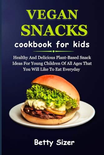 VEGAN SNACKS COOKBOOK FOR KIDS: Healthy And Delicious Plant-Based Snack Ideas For Young Children Of All Ages That You Will Like To Eat Everyday