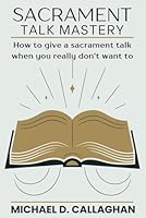 Sacrament Talk Mastery: How to Give a Sacrament Talk When You Really Don’t Want To (Sacrament Talk Success) B0C7SZGPKV Book Cover