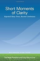 Short Moments of Clarity Repeated Many Times, Become Continuous: The Most Powerful and Easy Way to Live 0984369430 Book Cover