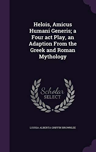 Helois, Amicus Humani Generis; a Four act Play, an Adaption From the Greek and Roman Mythology