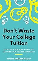 Don't Waste Your College Tuition: Strategic Questions to Help You Maximize Your College Experience 1688763414 Book Cover